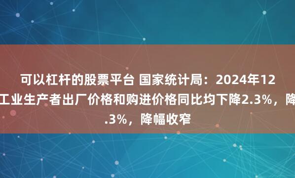 可以杠杆的股票平台 国家统计局：2024年12月全国工业生产者出厂价格和购进价格同比均下降2.3%，降幅收窄