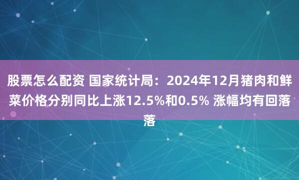 股票怎么配资 国家统计局：2024年12月猪肉和鲜菜价格分别同比上涨12.5%和0.5% 涨幅均有回落