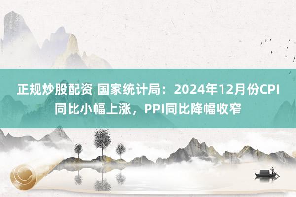 正规炒股配资 国家统计局：2024年12月份CPI同比小幅上涨，PPI同比降幅收窄