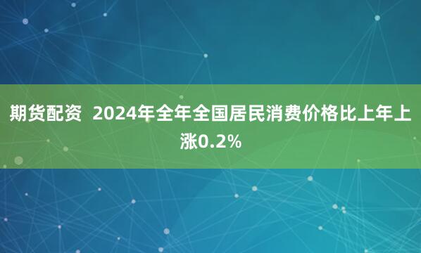 期货配资  2024年全年全国居民消费价格比上年上涨0.2%