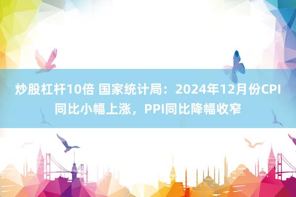炒股杠杆10倍 国家统计局：2024年12月份CPI同比小幅上涨，PPI同比降幅收窄