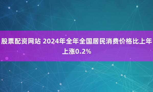 股票配资网站 2024年全年全国居民消费价格比上年上涨0.2%