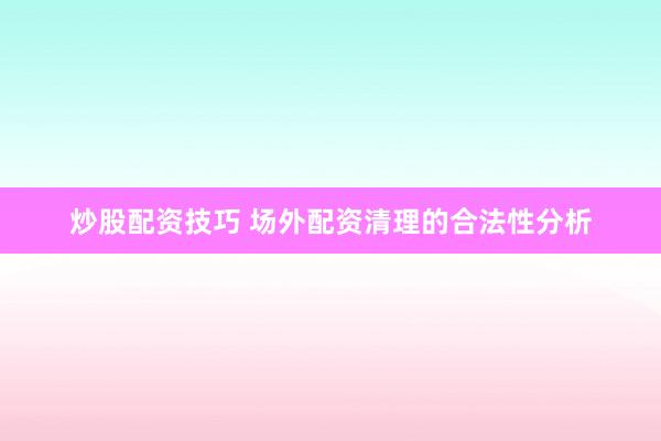 炒股配资技巧 场外配资清理的合法性分析
