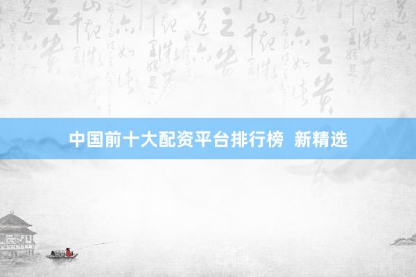 中国前十大配资平台排行榜  新精选
