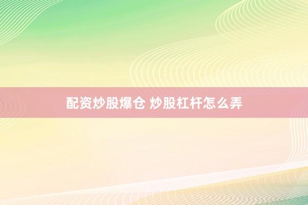 配资炒股爆仓 炒股杠杆怎么弄