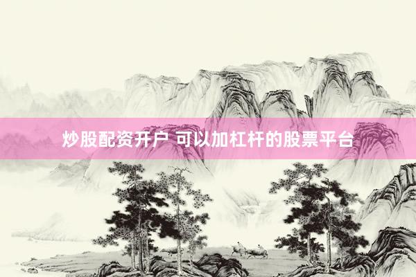 炒股配资开户 可以加杠杆的股票平台