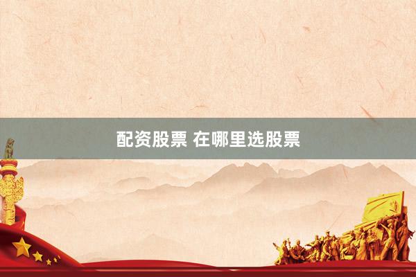 配资股票 在哪里选股票
