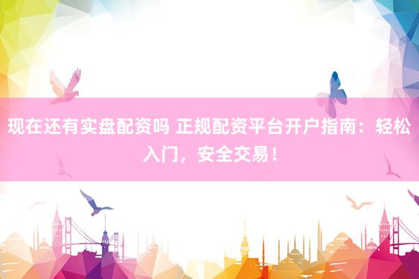 现在还有实盘配资吗 正规配资平台开户指南：轻松入门，安全交易！