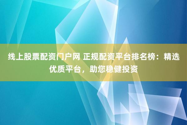 线上股票配资门户网 正规配资平台排名榜：精选优质平台，助您稳健投资