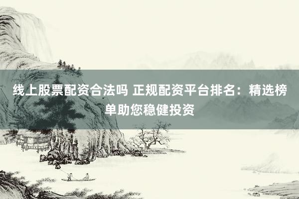 线上股票配资合法吗 正规配资平台排名：精选榜单助您稳健投资