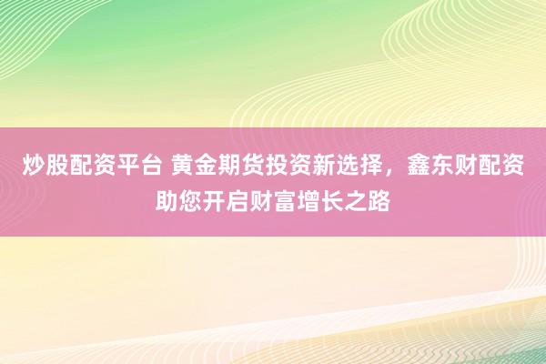 炒股配资平台 黄金期货投资新选择，鑫东财配资助您开启财富增长之路