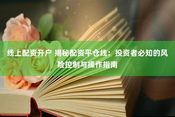 线上配资开户 揭秘配资平仓线：投资者必知的风险控制与操作指南