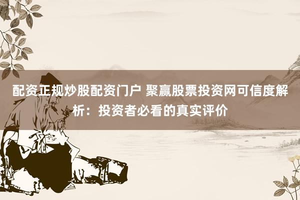 配资正规炒股配资门户 聚赢股票投资网可信度解析：投资者必看的真实评价