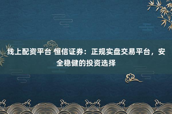 线上配资平台 恒信证券：正规实盘交易平台，安全稳健的投资选择