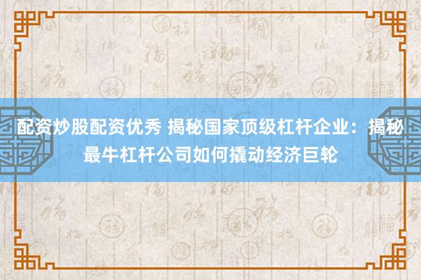 配资炒股配资优秀 揭秘国家顶级杠杆企业：揭秘最牛杠杆公司如何撬动经济巨轮