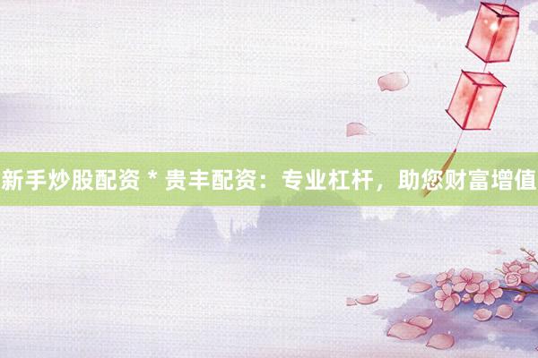 新手炒股配资 * 贵丰配资：专业杠杆，助您财富增值