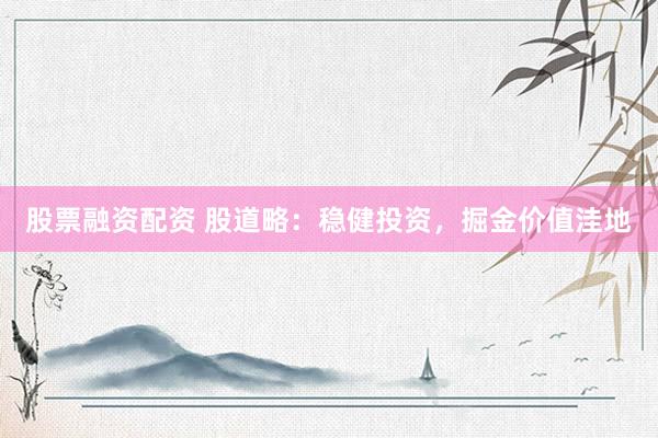 股票融资配资 股道略：稳健投资，掘金价值洼地
