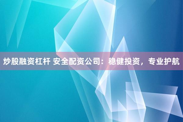 炒股融资杠杆 安全配资公司：稳健投资，专业护航