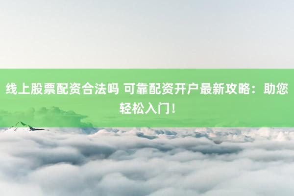 线上股票配资合法吗 可靠配资开户最新攻略：助您轻松入门！