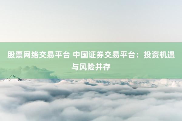 股票网络交易平台 中国证券交易平台：投资机遇与风险并存