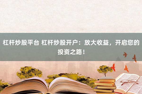 杠杆炒股平台 杠杆炒股开户：放大收益，开启您的投资之路！