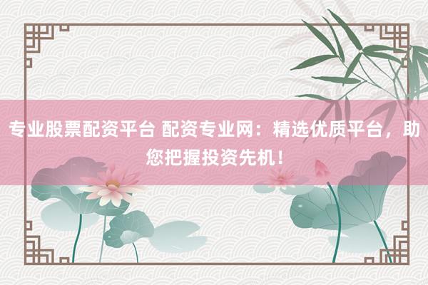 专业股票配资平台 配资专业网：精选优质平台，助您把握投资先机！