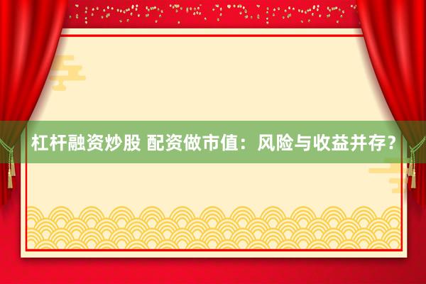 杠杆融资炒股 配资做市值：风险与收益并存？