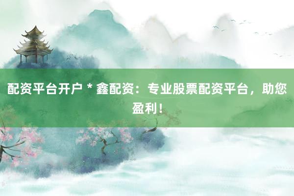 配资平台开户 * 鑫配资：专业股票配资平台，助您盈利！