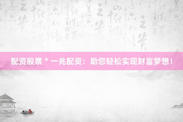 配资股票 * 一兆配资：助您轻松实现财富梦想！
