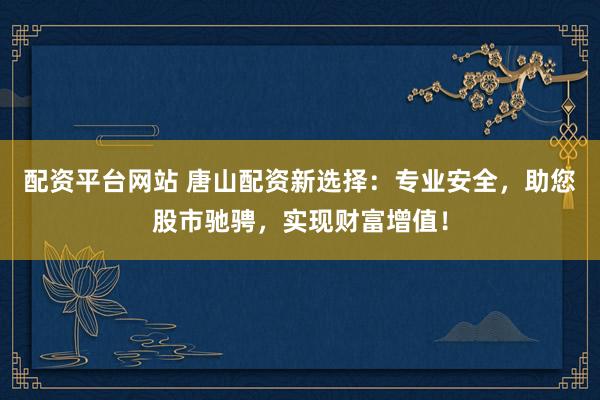 配资平台网站 唐山配资新选择：专业安全，助您股市驰骋，实现财富增值！
