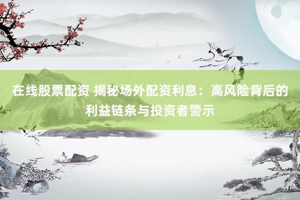 在线股票配资 揭秘场外配资利息：高风险背后的利益链条与投资者警示