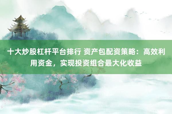十大炒股杠杆平台排行 资产包配资策略：高效利用资金，实现投资组合最大化收益