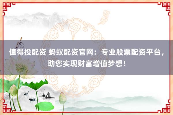值得投配资 蚂蚁配资官网：专业股票配资平台，助您实现财富增值梦想！