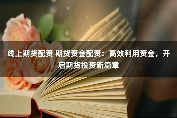 线上期货配资 期货资金配资：高效利用资金，开启期货投资新篇章
