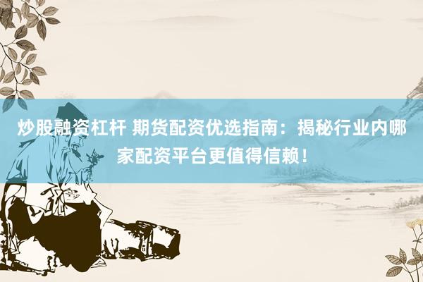 炒股融资杠杆 期货配资优选指南：揭秘行业内哪家配资平台更值得信赖！