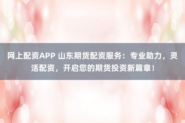 网上配资APP 山东期货配资服务：专业助力，灵活配资，开启您的期货投资新篇章！