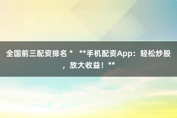 全国前三配资排名 *   **手机配资App：轻松炒股，放大收益！**