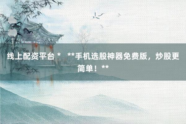 线上配资平台 *   **手机选股神器免费版，炒股更简单！**