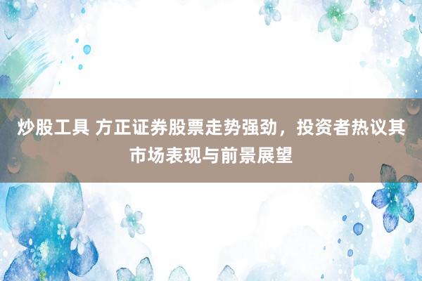 炒股工具 方正证券股票走势强劲，投资者热议其市场表现与前景展望