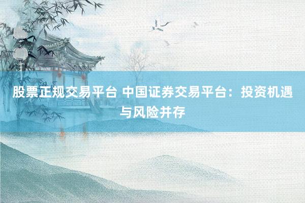 股票正规交易平台 中国证券交易平台：投资机遇与风险并存
