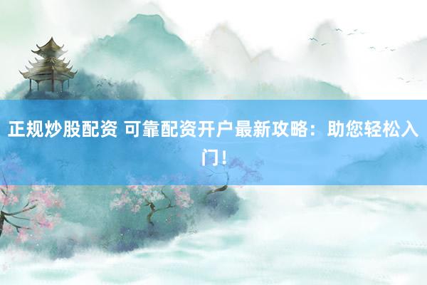 正规炒股配资 可靠配资开户最新攻略：助您轻松入门！