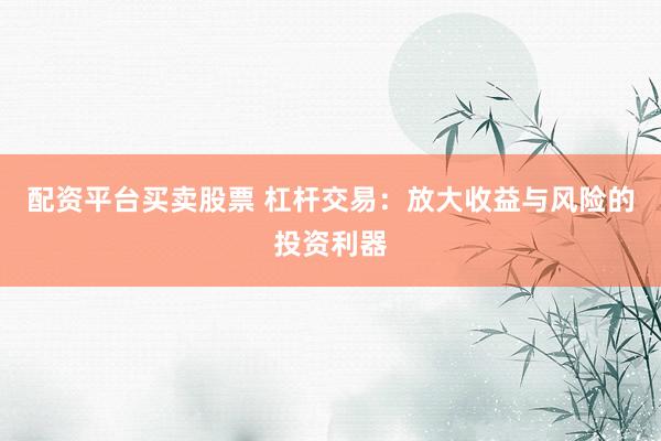 配资平台买卖股票 杠杆交易：放大收益与风险的投资利器
