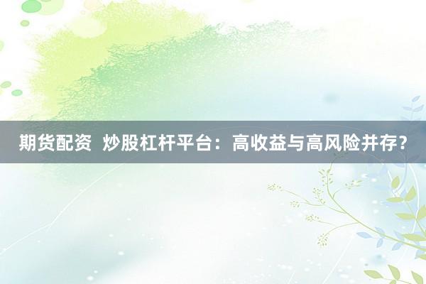 期货配资  炒股杠杆平台：高收益与高风险并存？