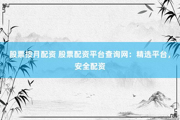 股票按月配资 股票配资平台查询网：精选平台，安全配资