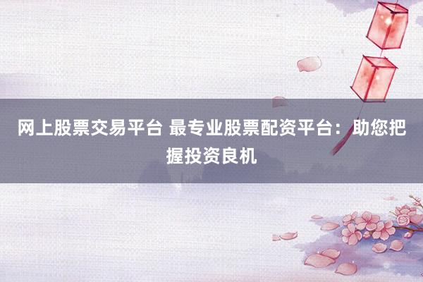 网上股票交易平台 最专业股票配资平台：助您把握投资良机