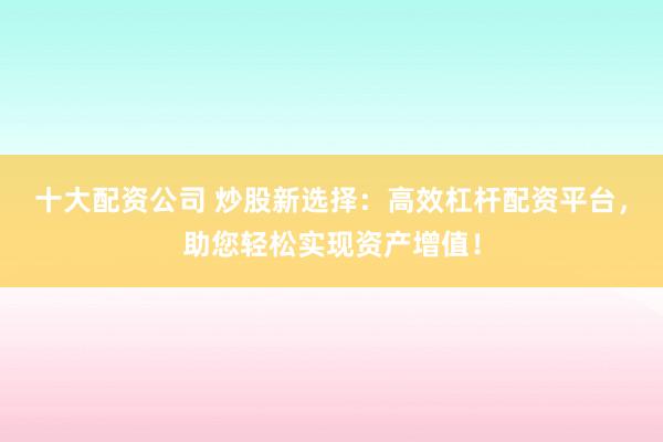 十大配资公司 炒股新选择：高效杠杆配资平台，助您轻松实现资产增值！