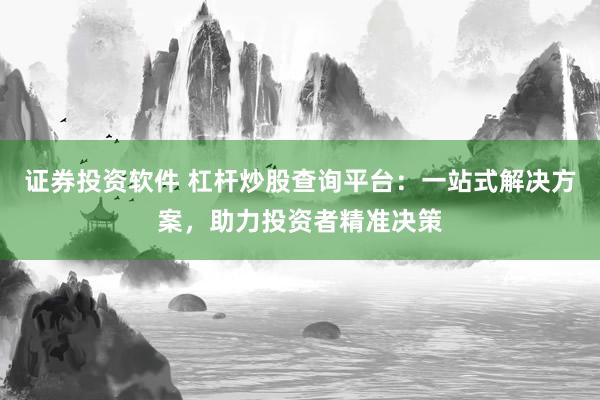 证券投资软件 杠杆炒股查询平台：一站式解决方案，助力投资者精准决策