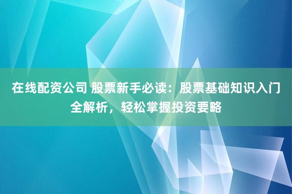 在线配资公司 股票新手必读：股票基础知识入门全解析，轻松掌握投资要略