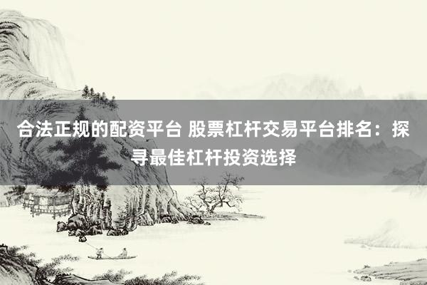 合法正规的配资平台 股票杠杆交易平台排名：探寻最佳杠杆投资选择