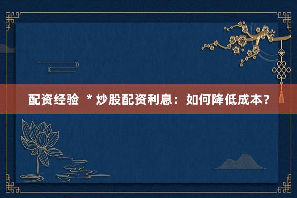 配资经验  * 炒股配资利息：如何降低成本？